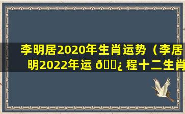 李明居2020年生肖运势（李居明2022年运 🌿 程十二生肖每月运程）